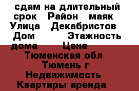 сдам на длительный срок › Район ­ маяк › Улица ­ Декабристов › Дом ­ 152 › Этажность дома ­ 5 › Цена ­ 6 000 - Тюменская обл., Тюмень г. Недвижимость » Квартиры аренда   